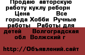 Продаю  авторскую работу куклу-реборн  › Цена ­ 27 000 - Все города Хобби. Ручные работы » Работы для детей   . Волгоградская обл.,Волжский г.